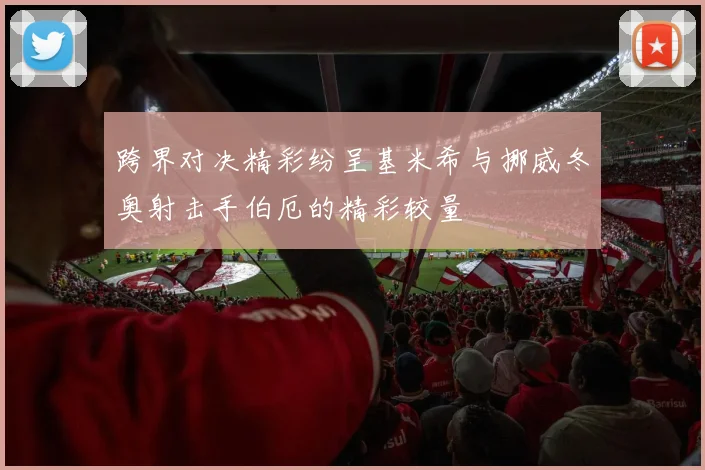 跨界对决精彩纷呈基米希与挪威冬奥射击手伯厄的精彩较量