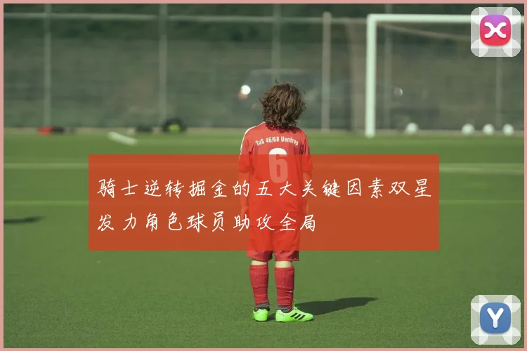 骑士逆转掘金的五大关键因素双星发力角色球员助攻全局