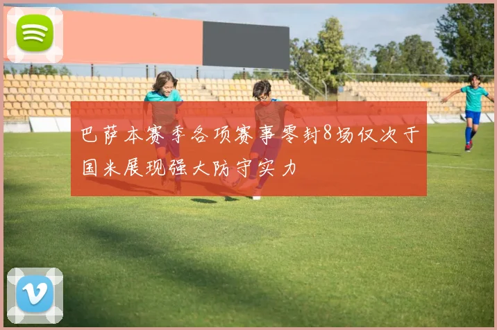 巴萨本赛季各项赛事零封8场仅次于国米展现强大防守实力