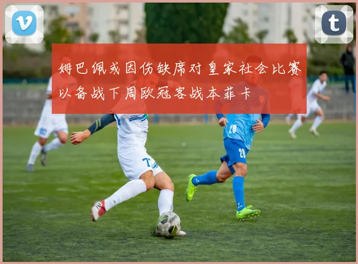 姆巴佩或因伤缺席对皇家社会比赛以备战下周欧冠客战本菲卡