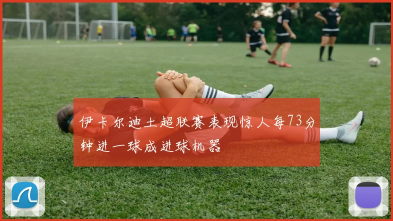 伊卡尔迪土超联赛表现惊人每73分钟进一球成进球机器