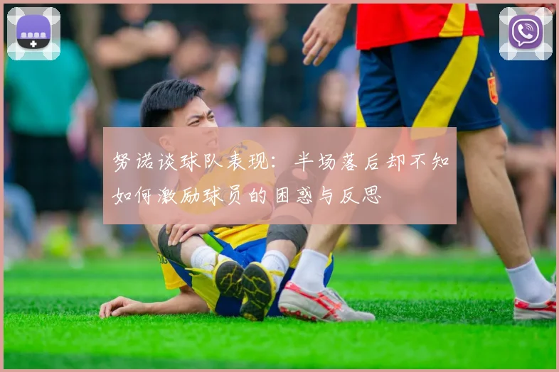 努诺谈球队表现：半场落后却不知如何激励球员的困惑与反思