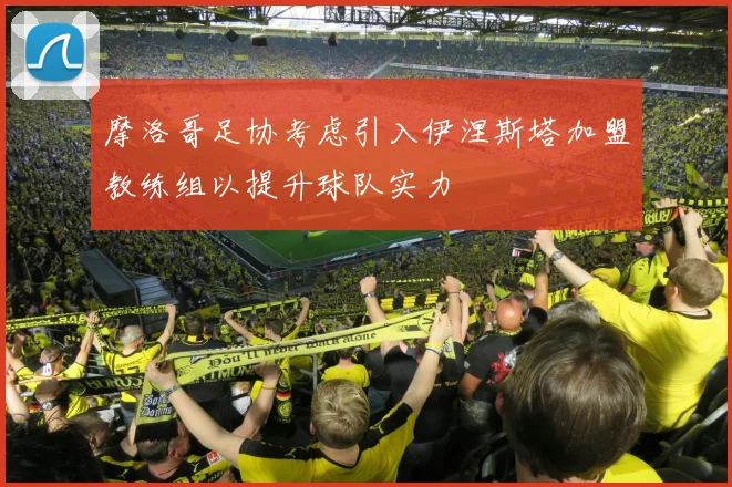 摩洛哥足协考虑引入伊涅斯塔加盟教练组以提升球队实力