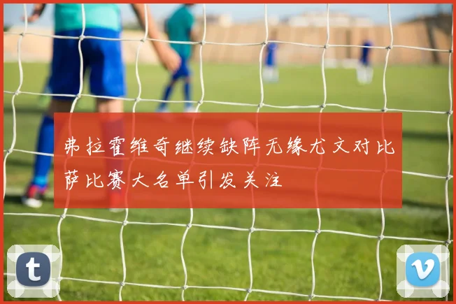 弗拉霍维奇继续缺阵无缘尤文对比萨比赛大名单引发关注