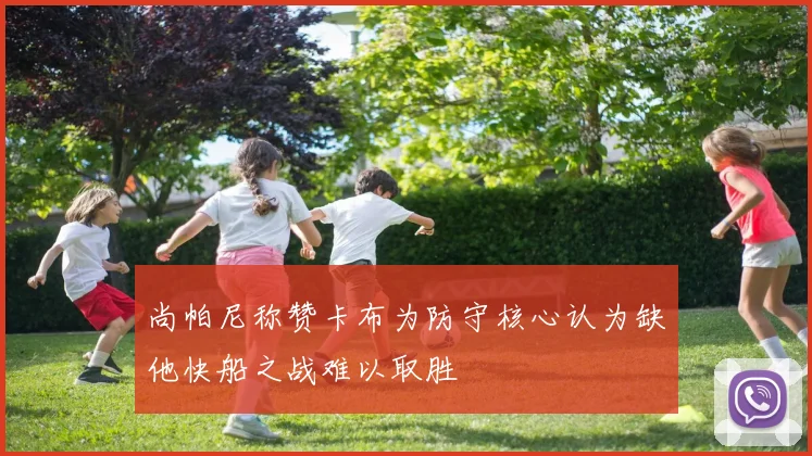 尚帕尼称赞卡布为防守核心认为缺他快船之战难以取胜