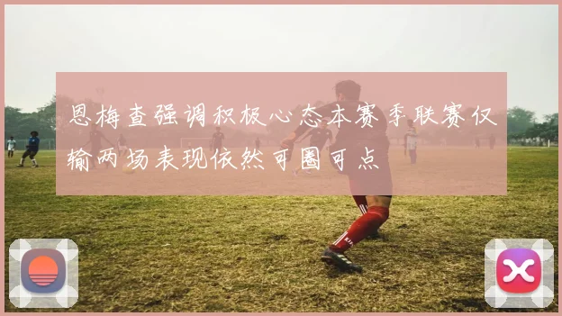恩梅查强调积极心态本赛季联赛仅输两场表现依然可圈可点