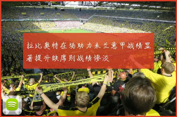 拉比奥特在场助力米兰意甲战绩显著提升缺席则战绩惨淡