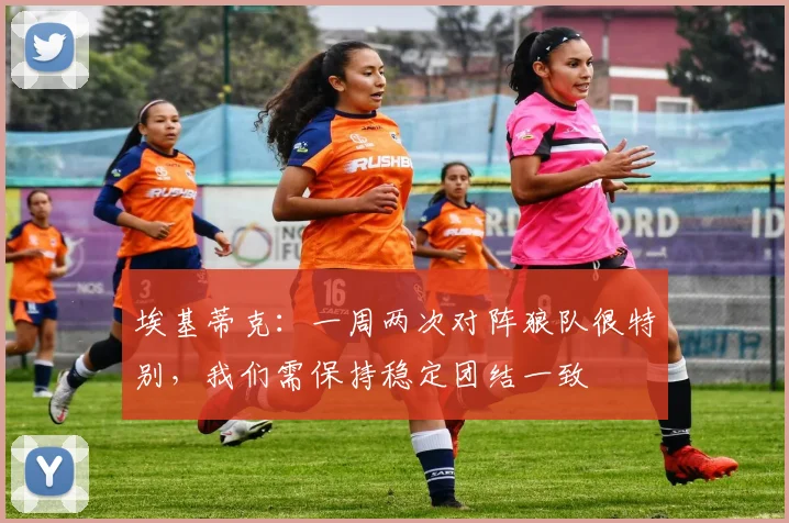 埃基蒂克：一周两次对阵狼队很特别，我们需保持稳定团结一致