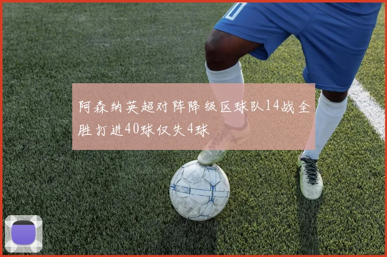 阿森纳英超对阵降级区球队14战全胜打进40球仅失4球