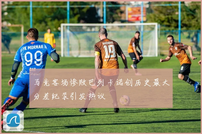 马竞客场惨败巴列卡诺创历史最大分差纪录引发热议