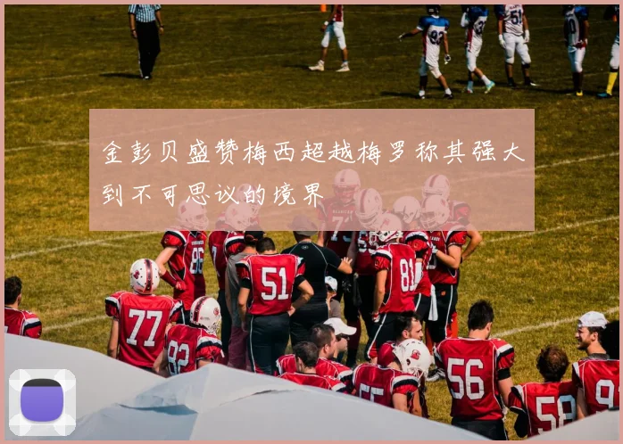 金彭贝盛赞梅西超越梅罗称其强大到不可思议的境界