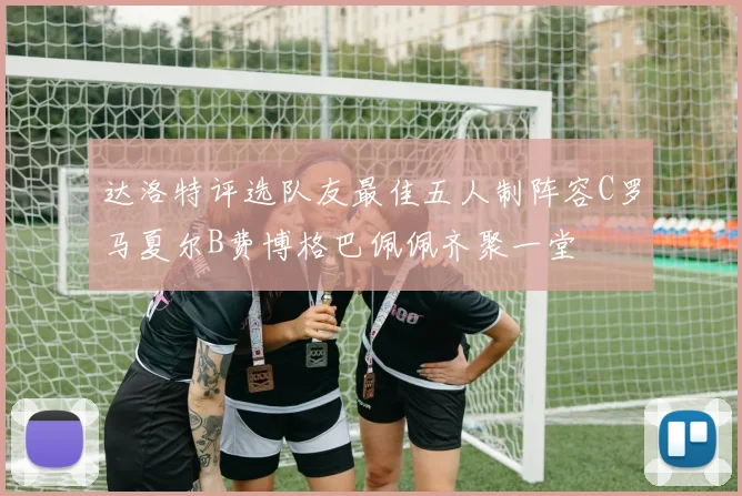 达洛特评选队友最佳五人制阵容C罗马夏尔B费博格巴佩佩齐聚一堂