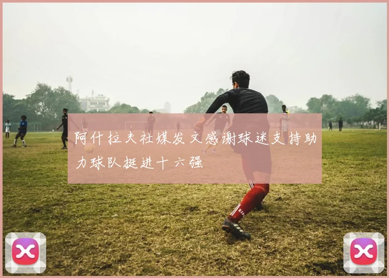 阿什拉夫社媒发文感谢球迷支持助力球队挺进十六强