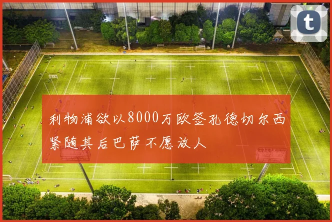 利物浦欲以8000万欧签孔德切尔西紧随其后巴萨不愿放人