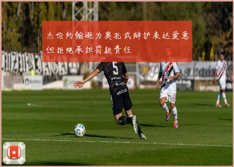 杰伦约翰逊为奥孔武辩护表达爱意但拒绝承担罚款责任