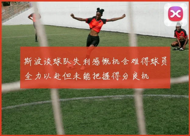 斯波谈球队失利感慨机会难得球员全力以赴但未能把握得分良机