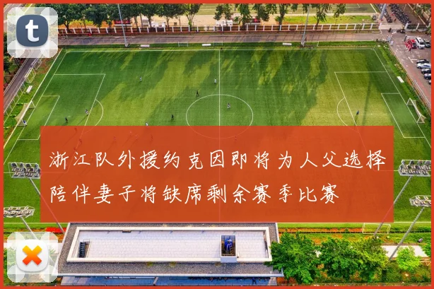 浙江队外援约克因即将为人父选择陪伴妻子将缺席剩余赛季比赛