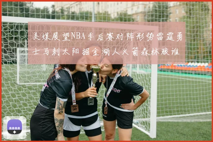 美媒展望NBA季后赛对阵形势雷霆勇士马刺太阳掘金湖人火箭森林狼谁能突围
