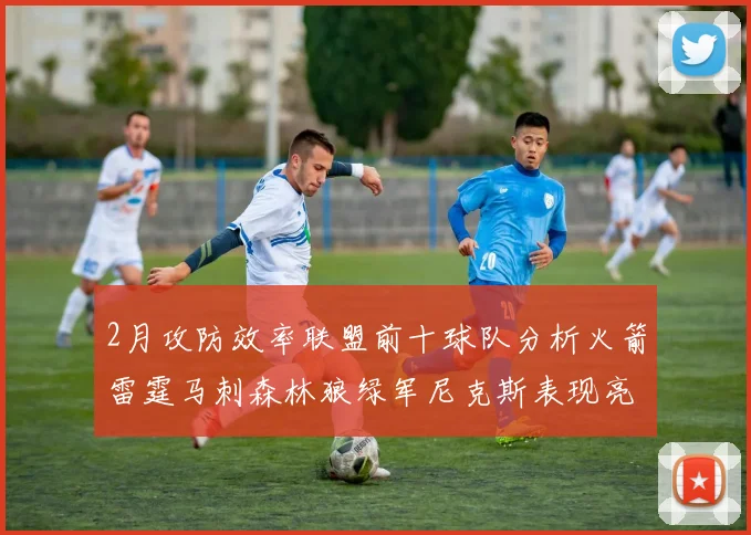 2月攻防效率联盟前十球队分析火箭雷霆马刺森林狼绿军尼克斯表现亮眼