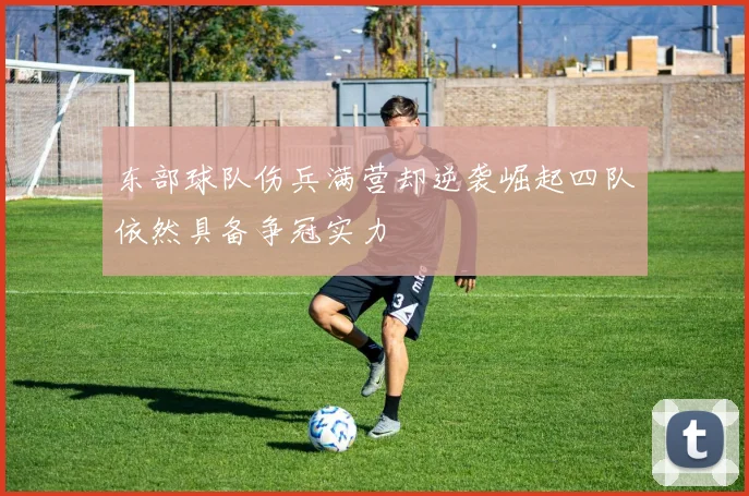 东部球队伤兵满营却逆袭崛起四队依然具备争冠实力