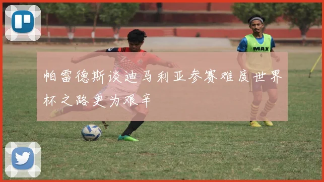 帕雷德斯谈迪马利亚参赛难度世界杯之路更为艰辛