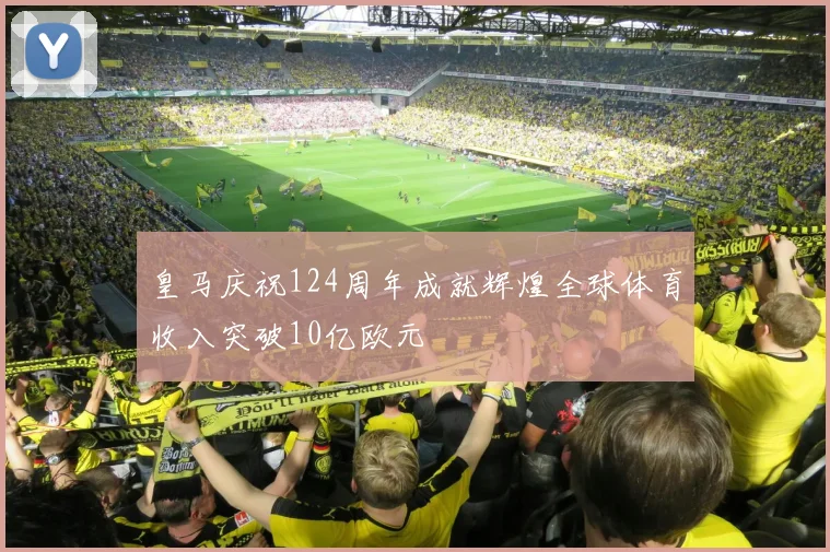 皇马庆祝124周年成就辉煌全球体育收入突破10亿欧元