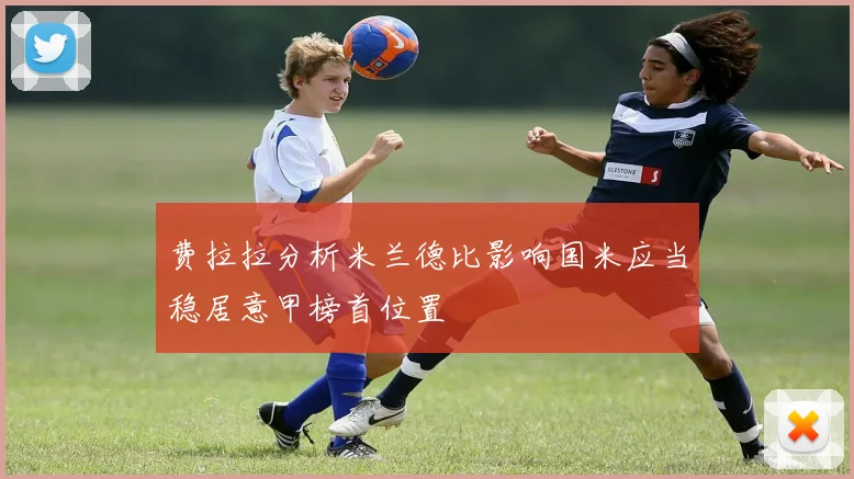 费拉拉分析米兰德比影响国米应当稳居意甲榜首位置