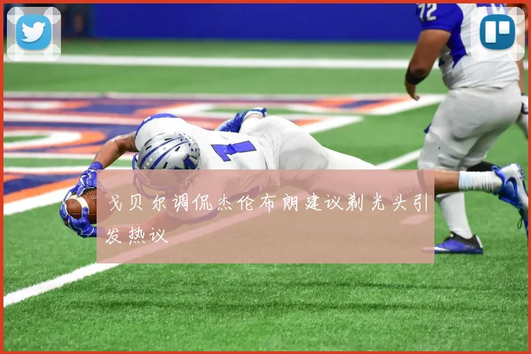 戈贝尔调侃杰伦布朗建议剃光头引发热议