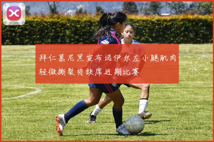 拜仁慕尼黑宣布诺伊尔左小腿肌肉轻微撕裂将缺席近期比赛