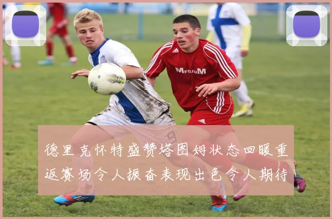 德里克怀特盛赞塔图姆状态回暖重返赛场令人振奋表现出色令人期待