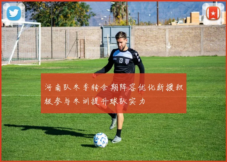 河南队冬季转会期阵容优化新援积极参与冬训提升球队实力
