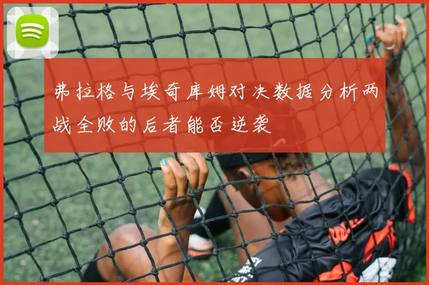 弗拉格与埃奇库姆对决数据分析两战全败的后者能否逆袭