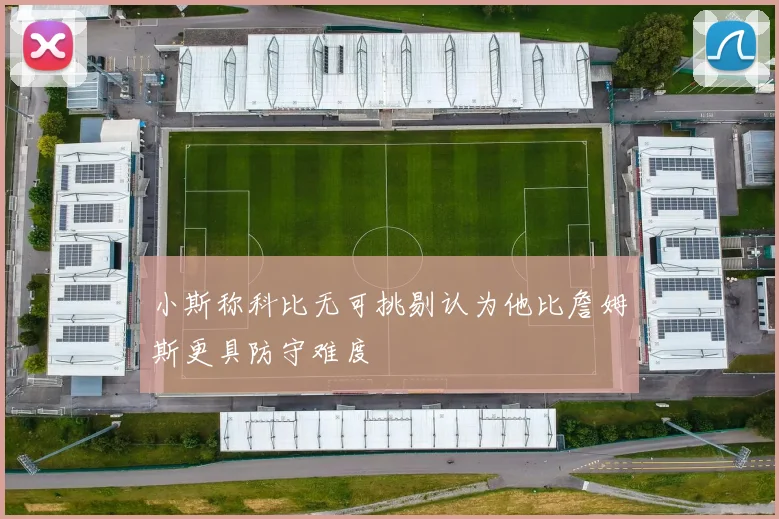 小斯称科比无可挑剔认为他比詹姆斯更具防守难度